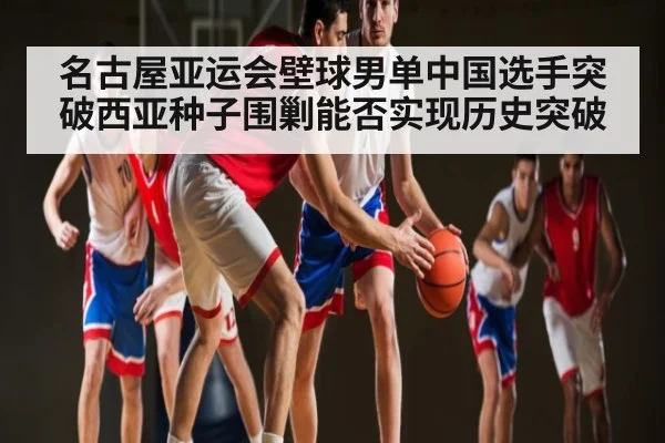 名古屋亚运会壁球男单中国选手突破西亚种子围剿能否实现历史突破